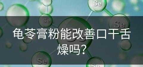 龟苓膏粉能改善口干舌燥吗？(龟苓膏粉能改善口干舌燥吗怎么吃)